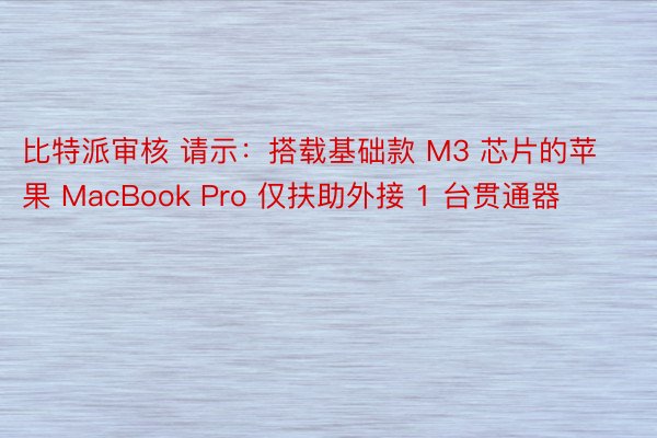 比特派审核 请示：搭载基础款 M3 芯片的苹果 MacBook Pro 仅扶助外接 1 台贯通器