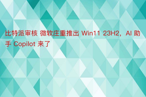比特派审核 微软庄重推出 Win11 23H2，AI 助手 Copilot 来了
