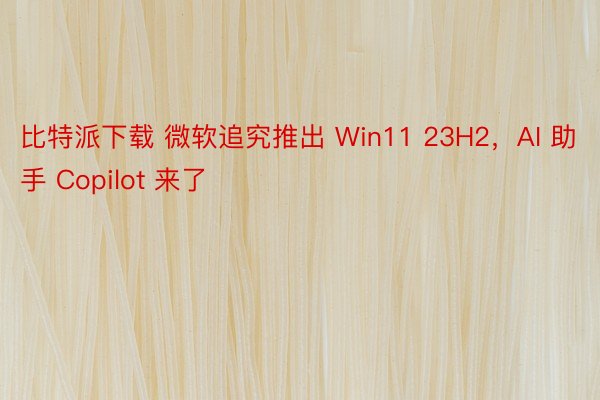 比特派下载 微软追究推出 Win11 23H2，AI 助手 Copilot 来了