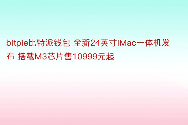 bitpie比特派钱包 全新24英寸iMac一体机发布 搭载M3芯片售10999元起