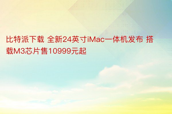 比特派下载 全新24英寸iMac一体机发布 搭载M3芯片售10999元起
