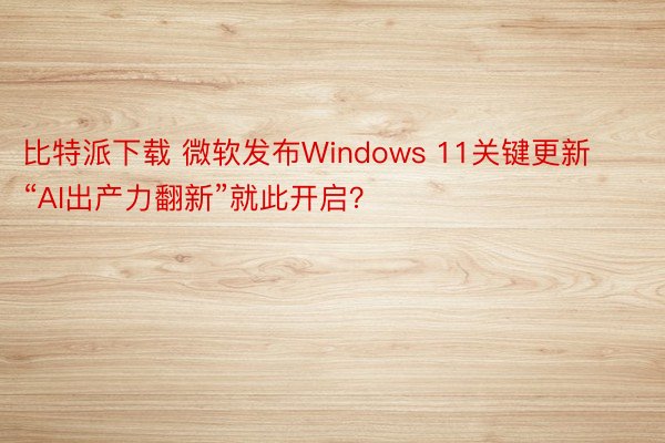比特派下载 微软发布Windows 11关键更新 “AI出产力翻新”就此开启？