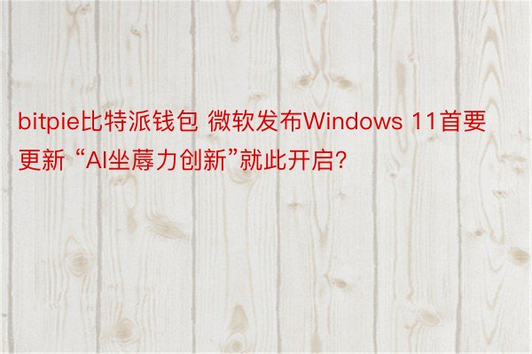 bitpie比特派钱包 微软发布Windows 11首要更新 “AI坐蓐力创新”就此开启？