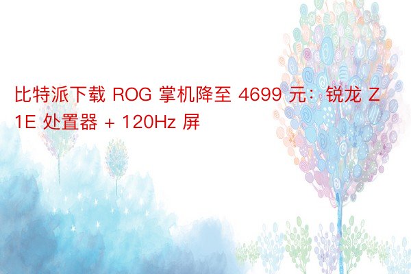比特派下载 ROG 掌机降至 4699 元：锐龙 Z1E 处置器 + 120Hz 屏