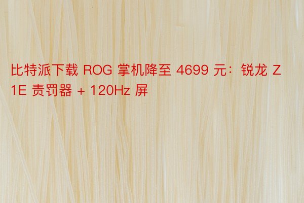 比特派下载 ROG 掌机降至 4699 元：锐龙 Z1E 责罚器 + 120Hz 屏