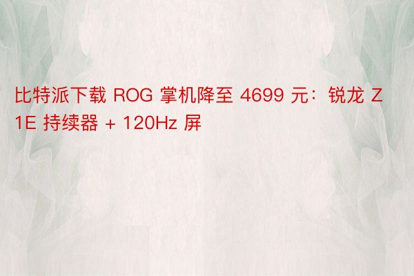 比特派下载 ROG 掌机降至 4699 元：锐龙 Z1E 持续器 + 120Hz 屏