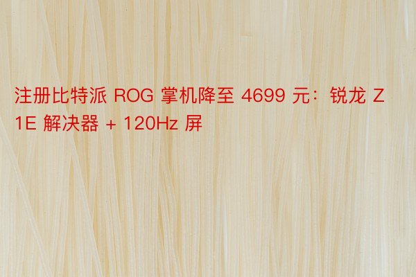 注册比特派 ROG 掌机降至 4699 元：锐龙 Z1E 解决器 + 120Hz 屏