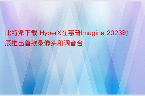 比特派下载 HyperX在惠普Imagine 2023时辰推出首款录像头和调音台