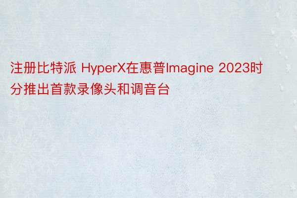 注册比特派 HyperX在惠普Imagine 2023时分推出首款录像头和调音台