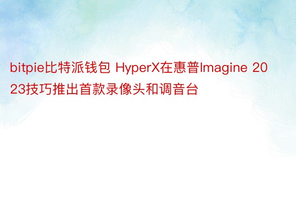 bitpie比特派钱包 HyperX在惠普Imagine 2023技巧推出首款录像头和调音台