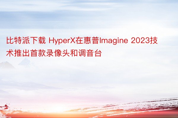 比特派下载 HyperX在惠普Imagine 2023技术推出首款录像头和调音台