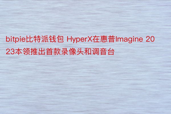 bitpie比特派钱包 HyperX在惠普Imagine 2023本领推出首款录像头和调音台
