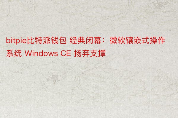 bitpie比特派钱包 经典闭幕：微软镶嵌式操作系统 Windows CE 扬弃支撑