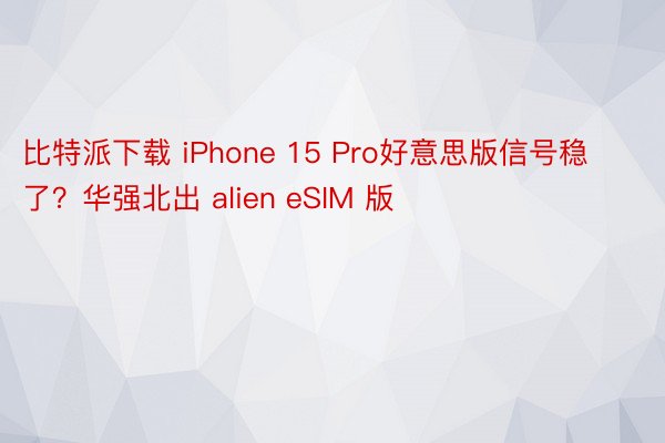 比特派下载 iPhone 15 Pro好意思版信号稳了？华强北出 alien eSIM 版