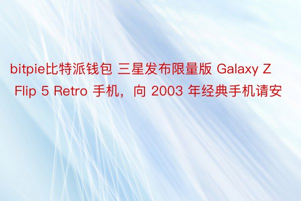 bitpie比特派钱包 三星发布限量版 Galaxy Z Flip 5 Retro 手机，向 2003 年经典手机请安