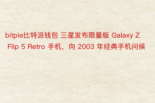 bitpie比特派钱包 三星发布限量版 Galaxy Z Flip 5 Retro 手机，向 2003 年经典手机问候