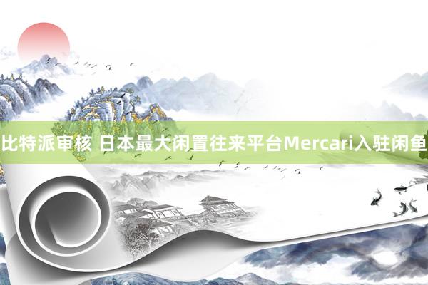 比特派审核 日本最大闲置往来平台Mercari入驻闲鱼