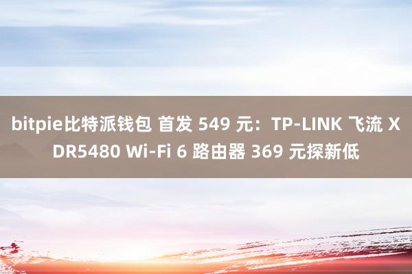 bitpie比特派钱包 首发 549 元：TP-LINK 飞流 XDR5480 Wi-Fi 6 路由器 369 元探新低