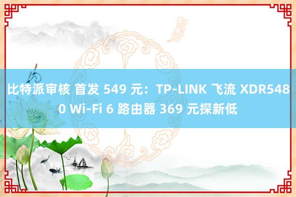 比特派审核 首发 549 元：TP-LINK 飞流 XDR5480 Wi-Fi 6 路由器 369 元探新低