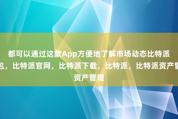 都可以通过这款App方便地了解市场动态比特派钱包，比特派官网，比特派下载，比特派，比特派资产管理