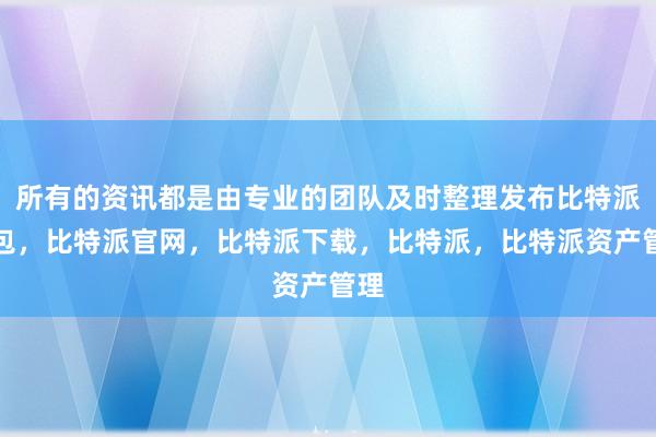 所有的资讯都是由专业的团队及时整理发布比特派钱包，比特派官网，比特派下载，比特派，比特派资产管理