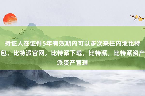 持证人在证件5年有效期内可以多次来往内地比特派钱包，比特派官网，比特派下载，比特派，比特派资产管理