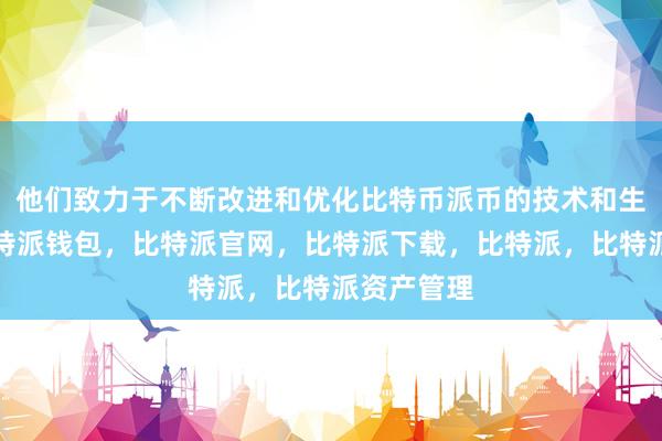 他们致力于不断改进和优化比特币派币的技术和生态系统比特派钱包，比特派官网，比特派下载，比特派，比特派资产管理