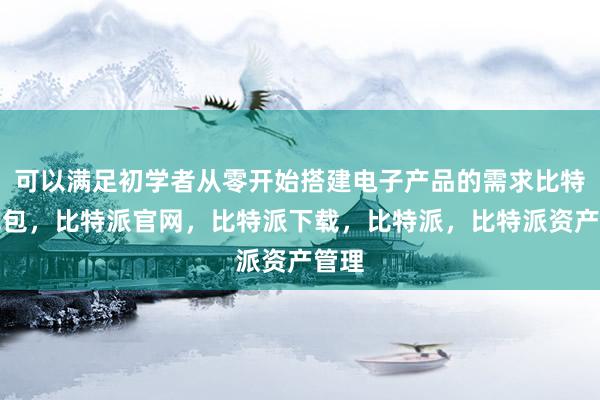 可以满足初学者从零开始搭建电子产品的需求比特派钱包，比特派官网，比特派下载，比特派，比特派资产管理