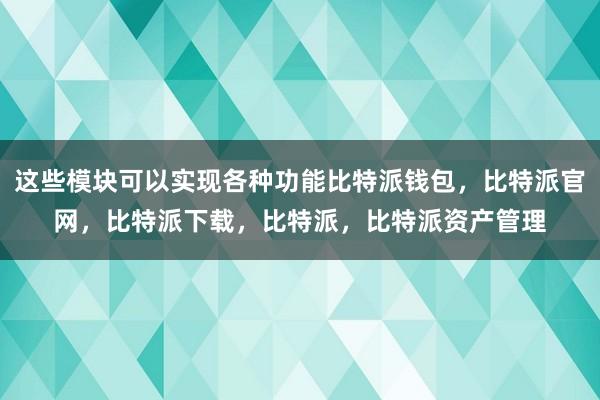 这些模块可以实现各种功能比特派钱包，比特派官网，比特派下载，比特派，比特派资产管理