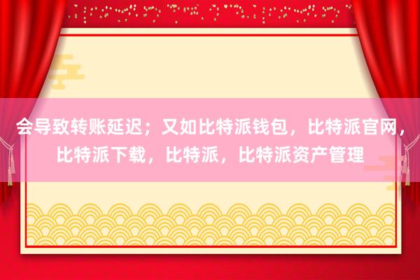 会导致转账延迟；又如比特派钱包，比特派官网，比特派下载，比特派，比特派资产管理