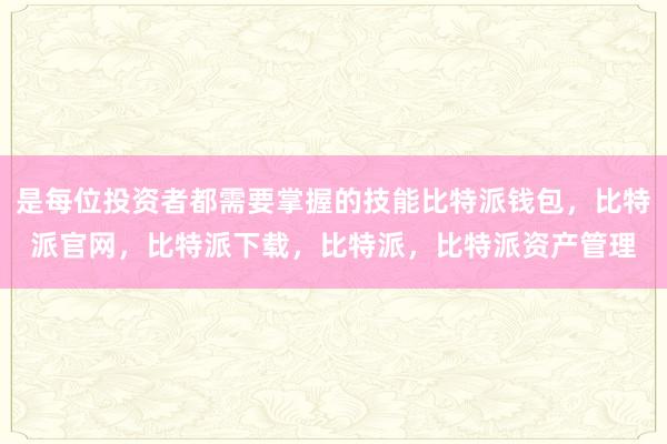 是每位投资者都需要掌握的技能比特派钱包，比特派官网，比特派下载，比特派，比特派资产管理