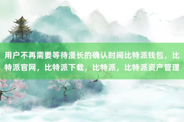 用户不再需要等待漫长的确认时间比特派钱包，比特派官网，比特派下载，比特派，比特派资产管理