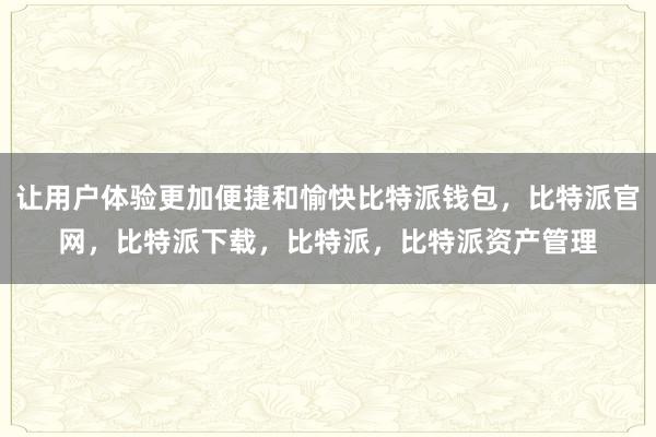 让用户体验更加便捷和愉快比特派钱包，比特派官网，比特派下载，比特派，比特派资产管理