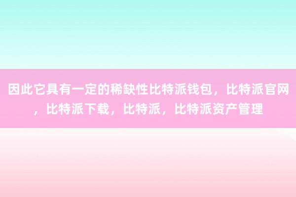 因此它具有一定的稀缺性比特派钱包，比特派官网，比特派下载，比特派，比特派资产管理