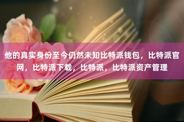 他的真实身份至今仍然未知比特派钱包，比特派官网，比特派下载，比特派，比特派资产管理