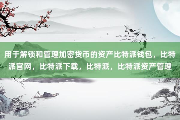 用于解锁和管理加密货币的资产比特派钱包，比特派官网，比特派下载，比特派，比特派资产管理