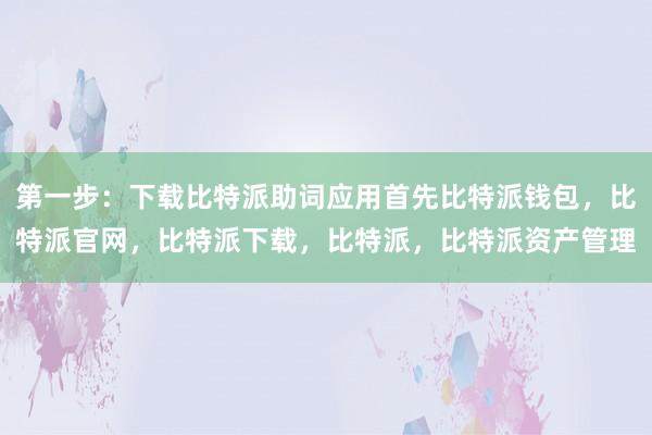 第一步：下载比特派助词应用首先比特派钱包，比特派官网，比特派下载，比特派，比特派资产管理