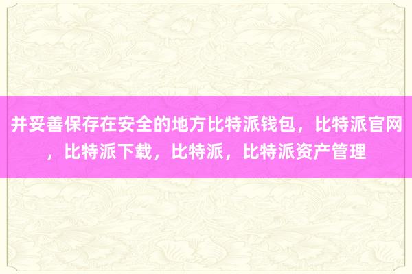 并妥善保存在安全的地方比特派钱包，比特派官网，比特派下载，比特派，比特派资产管理