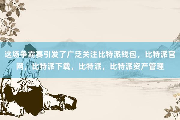 这场争霸赛引发了广泛关注比特派钱包，比特派官网，比特派下载，比特派，比特派资产管理