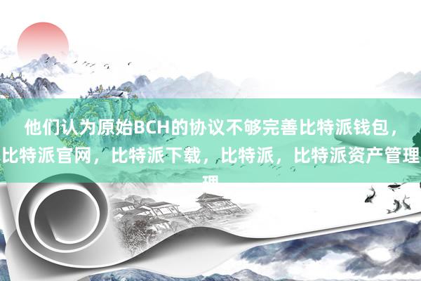 他们认为原始BCH的协议不够完善比特派钱包，比特派官网，比特派下载，比特派，比特派资产管理