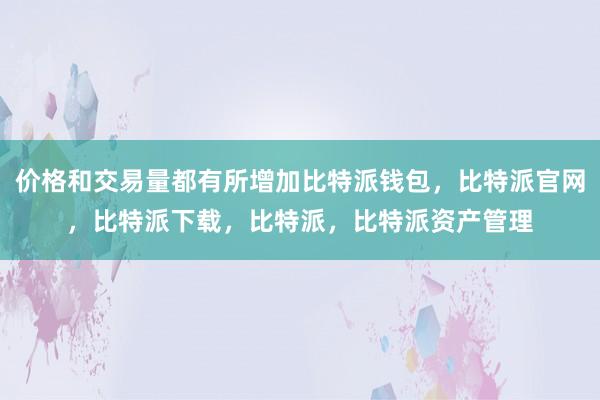 价格和交易量都有所增加比特派钱包，比特派官网，比特派下载，比特派，比特派资产管理