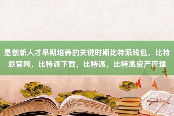 是创新人才早期培养的关键时期比特派钱包，比特派官网，比特派下载，比特派，比特派资产管理