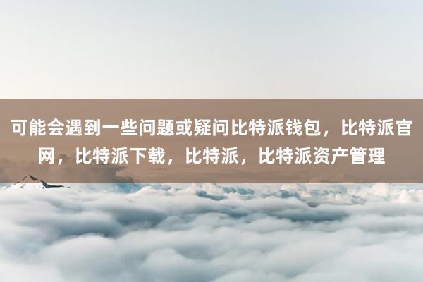 可能会遇到一些问题或疑问比特派钱包，比特派官网，比特派下载，比特派，比特派资产管理