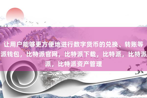 让用户能够更方便地进行数字货币的兑换、转账等操作比特派钱包，比特派官网，比特派下载，比特派，比特派资产管理