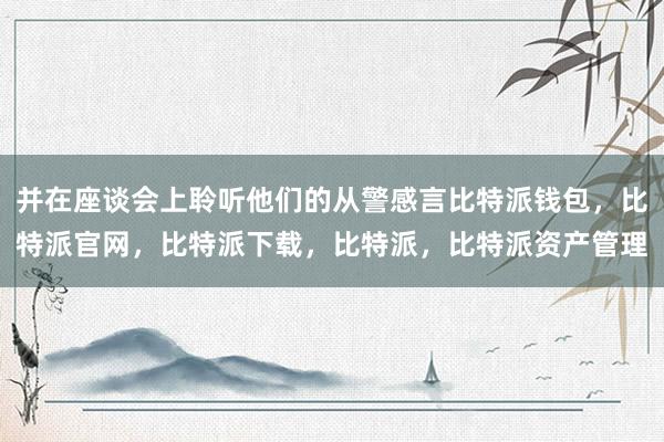 并在座谈会上聆听他们的从警感言比特派钱包，比特派官网，比特派下载，比特派，比特派资产管理