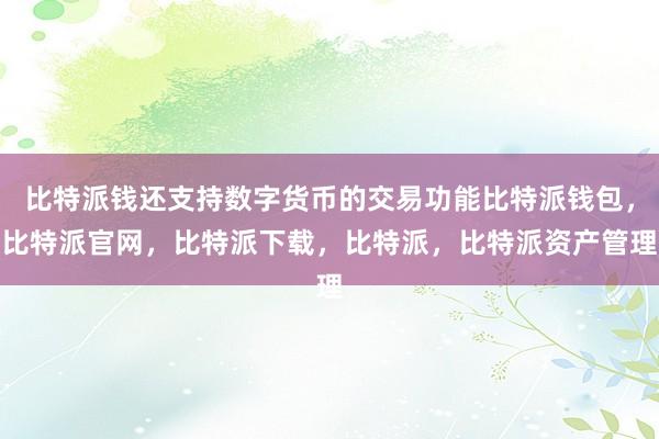 比特派钱还支持数字货币的交易功能比特派钱包，比特派官网，比特派下载，比特派，比特派资产管理