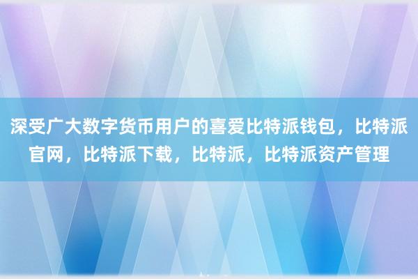 深受广大数字货币用户的喜爱比特派钱包，比特派官网，比特派下载，比特派，比特派资产管理