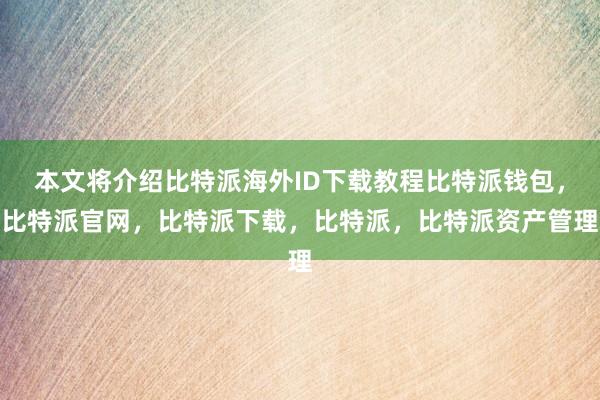 本文将介绍比特派海外ID下载教程比特派钱包，比特派官网，比特派下载，比特派，比特派资产管理