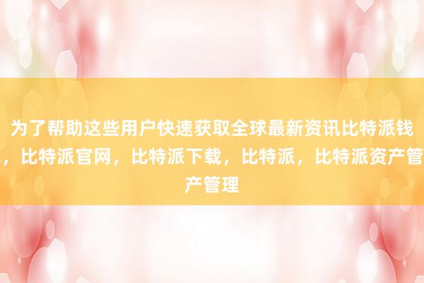 为了帮助这些用户快速获取全球最新资讯比特派钱包，比特派官网，比特派下载，比特派，比特派资产管理