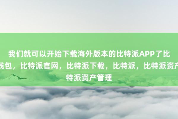 我们就可以开始下载海外版本的比特派APP了比特派钱包，比特派官网，比特派下载，比特派，比特派资产管理